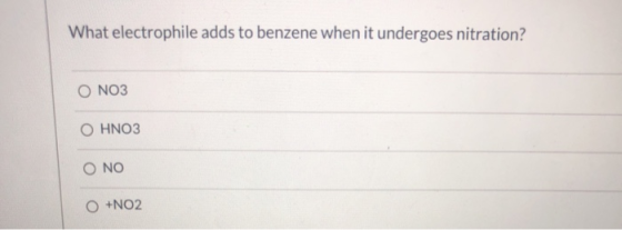 What electrophile adds to benzene when it undergoes nitration? O NO3 O HNO3 O NO O +NO2