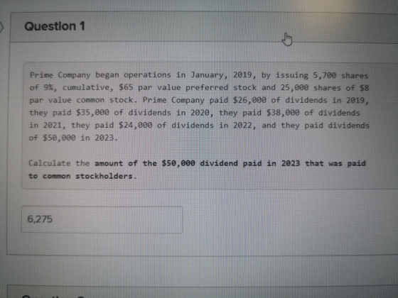 Question 1 Prime Company began operations in January, 2019, by issuing 5,700 shares of 9%, cumulative, $65 par value preferre