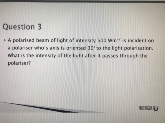 Question 3 A polarised beam of light of intensity 500 Wm-2 is incident on a polariser whos axis is oriented 30° to the light