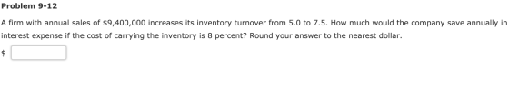 Problem 9-12 A firm with annual sales of $9,400,000 increases its inventory turnover from 5.0 to 7.5. How much would the comp