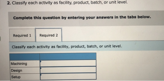 2. Classify each activity as facility, product, batch, or unit level. Complete this question by entering your answers in the