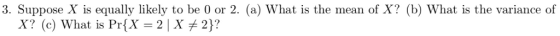 3. Suppose X is equally likely to be 0 or 2. (a) What is the mean of X? (b) What is the variance of X? (c) What is Pr{X-2| X 2)?