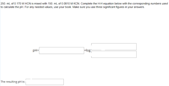 250. mL of 0.170 M HCN is mixed with 150. mL of 0.0810 M KCN. Complete the H-H equation below with the corresponding numbers