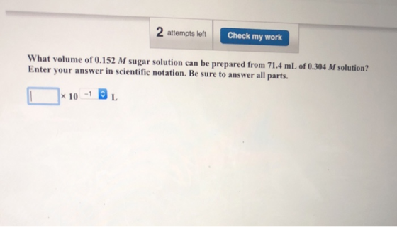 2 attempts left Check my work What volume of 0.152 M sugar solution can be prepared from 71.4 mL of 0.304 M solution? Enter y