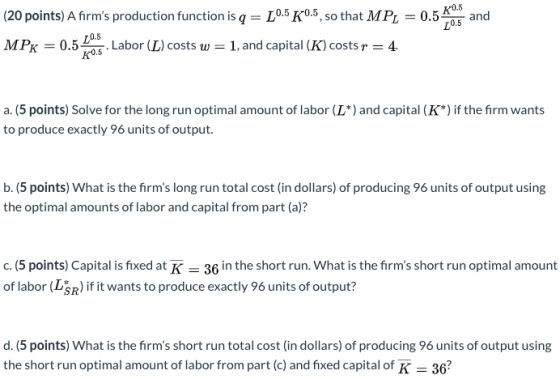 (20 points) A firms production function is q = 10.5K0.5, so that MPL = 0.5 0.5 40.5 20.5 and MPK = 0.5 0.5 10.5 k. Labor (L)