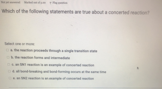 Not yet answered Marked out of 3.00 p Flag question Which of the following statements are true about a concerted reaction? Se