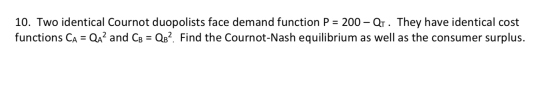 10. Two identical Cournot duopolists face demand function P = 200 - Qt. They have identical cost functions CA = QAand CB = QB