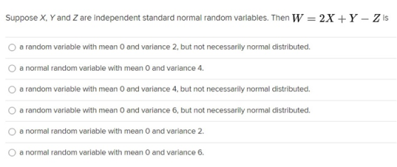 Suppose X, Y and Z are independent standard normal random variables. Then W = 2X + Y - Z is a random variable with mean 0 and
