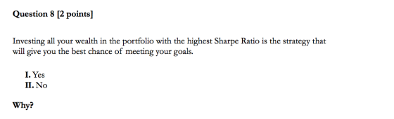 Question 8 [2 points) Investing all your wealth in the portfolio with the highest Sharpe Ratio is the strategy that will give