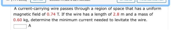 A current-carrying wire passes through a region of space that has a uniform magnetic field of 0.74 T. If the wire has a lengt
