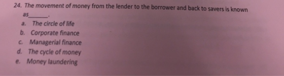 24. The movement of money from the lender to the borrower and back to savers is known as a. The circle of life b. Corporate finance c. Managerial finance d. The cycle of money e. Money laundering