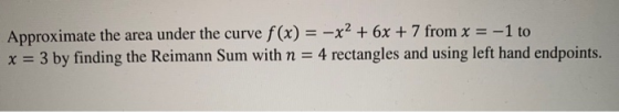 Approximate the area under the curve f(x) = -x2 + 6x + 7 from x = -1 to x = 3 by finding the Reimann Sum with n = 4 rectangle