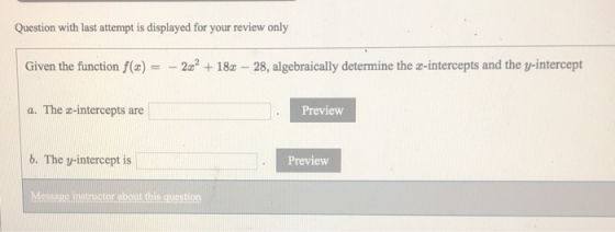 Question with last attempt is displayed for your review only Given the function f(x) = - 22? + 18 - 28, algebraically determi