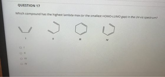 QUESTION 17 Which compound has the highest lambda max (or the smallest HOMO-LUMO gap) in the UV-vis spectrum? 11 III IV 0 0 0