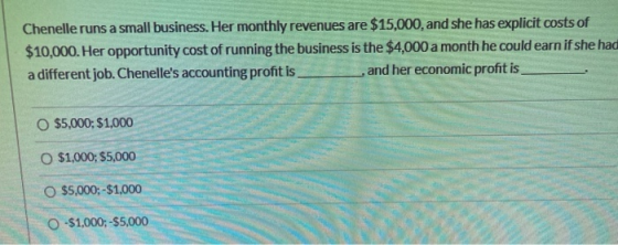 Chenelle runs a small business. Her monthly revenues are $15,000, and she has explicit costs of $10,000. Her opportunity cost