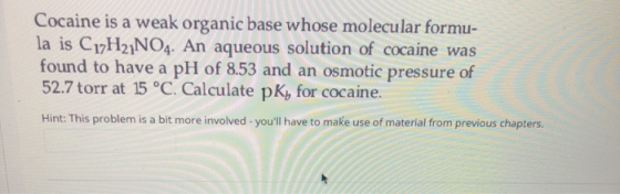 Cocaine is a weak organic base whose molecular formu- la is C17H27NO4. An aqueous solution of cocaine was found to have a pH