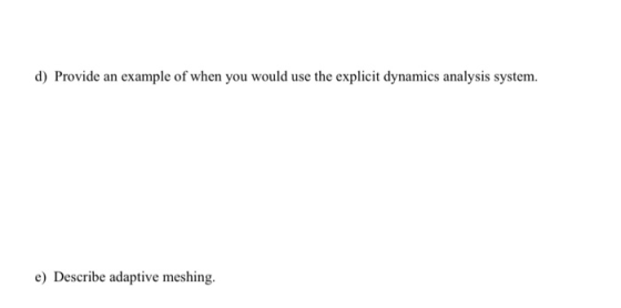 d) Provide an example of when you would use the explicit dynamics analysis system. e) Describe adaptive meshing.