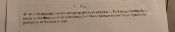 N 342 42. In most countries the ratio of boys to girls is about 1.04 to 1. Find the probability that a family in one these co