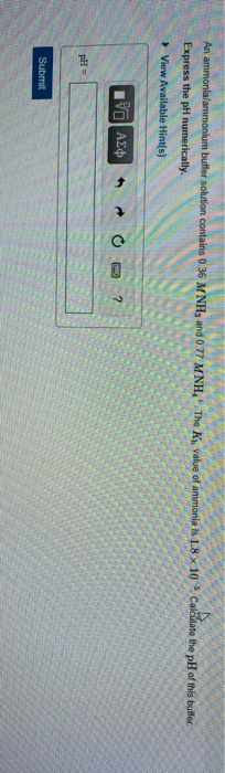 An ammonia/ammonium buffer solution contains 0.36 MNH, and 0.77 MNH, The Ky value of ammonia is 1.8 x 10 Calculate the pH of