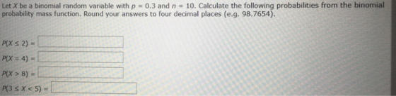 Let X be a binomial random variable with p 0.3 and n 10. Calculate the following probabilities from the binomial probability mass function. Round your answers to four decimal places (e.g. 98.7654). P(X> 8)
