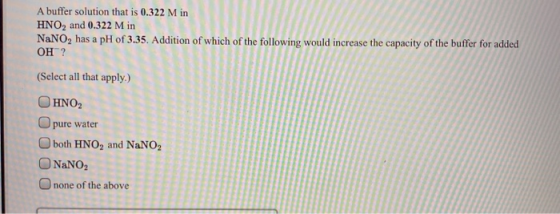 A buffer solution that is 0.322 M in HNO2 and 0.322 M in NaNO, has a pH of 3.35. Addition of which of the following would inc