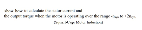 show how to calculate the stator curren the output torque when the motor is operating over the range -nsyn to +2nsyn. t and (