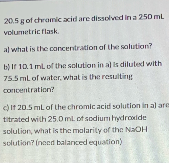 20.5 g of chromic acid are dissolved in a 250 mL volumetric flask. a) what is the concentration of the solution? b) If 10.1 m