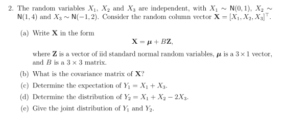 2. The random variables X1, X2 and X3 are independent, with Xi N(0,1), X2 N(1,4) and X3 ~ N(-1.2). Consider the random column