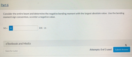 Part 6 Consider the entire beam and determine the negative bending moment with the largest absolute value. Use the bending mo