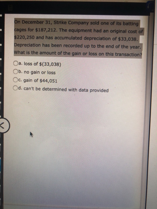 On December 31, Strike Company sold one of its batting cages for $187,212. The equipment had an original cost of $220,250 and