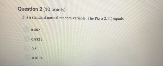 Question 2 (10 points) Z is a standard normal random variable. The P(z 2 2.11) equals 0.4821 0.9821 0.5 0.0174