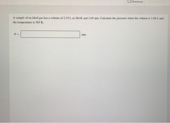 Resources A sample of an ideal gas has a volume of 2.25 L at 284 K and 1.05 atm. Calculate the pressure when the volume is 1.