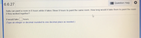 E Question Help 6.6.27 Sally can paint a room in 6 hours while it takes Steve 9 hours to paint the same room How long would i