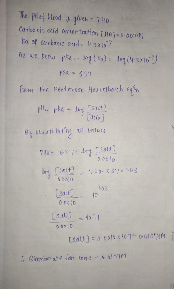 The pH of blood is given = 7.40 Carbonic acid concentration [HA] -0.0010M ka of carbonic aud= 4.38107 As we know pka = log (k