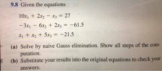 9.8 Given the equations 10xi 2x2-x3-27 -3X1-6x2 + 2x,--61.5 x1 + x2 + 5x3ーー21.5 (a) Solve by naive Gauss elimination. Show all steps of the com- putation. (b) Substitute your results into the original equations to check your answers.