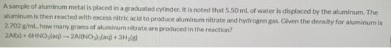 A sample of aluminum metal is placed in a graduated cylinder. It is noted that 5.50 mL of water is displaced by the aluminum.