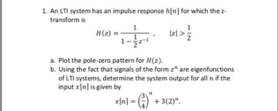1. An LTI system has an impulse response h[n] for which thez transform is a. Plot the pole-zero pattern for H(z). b. Using the fact that signals of the form z are eigenfunctions of LTI systems, determine the system output for all n if the input x [n] is given by 72 I3(2)