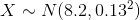 X ~ N(8.2, 0.13)