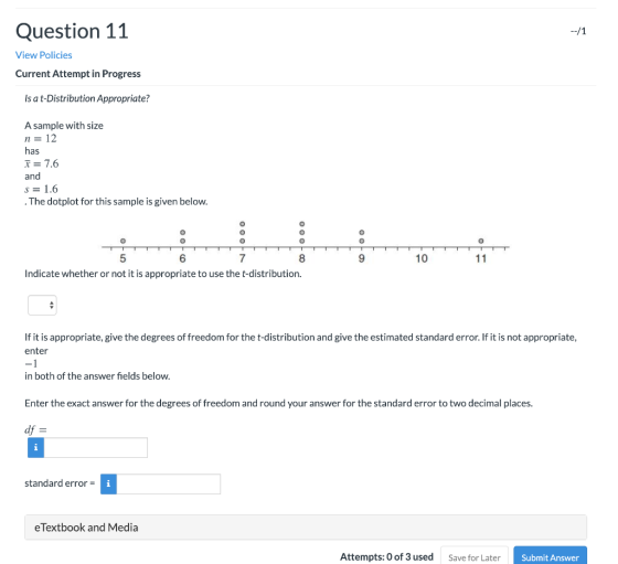 Question 11 View Policies Current Attempt in Progress Is a t-Distribution Appropriate? A sample with size n = 12 has = 7.6 an