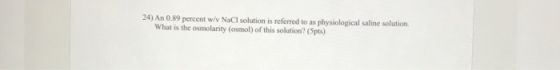 24) An 0.89 percent w/ NaCl solution is referred to as physiological saline solution What is the osmolarity (osmol) of this s