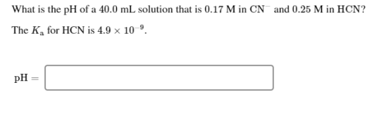 What is the pH of a 40.0 mL solution that is 0.17 M in CN and 0.25 M in HCN? The K, for HCN is 4.9 x 10-9 pH=