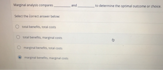 Marginal analysis compares Select the correct answer below O total benefits, total costs O total benefits, marginal costs O marginal benefits, total costs and to determine the optimal outcome or choice. marginal benefits, marginal costs