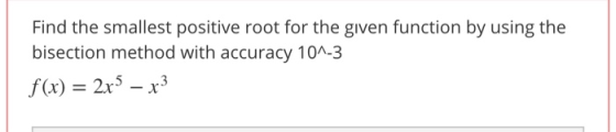 Find the smallest positive root for the given function by using the bisection method with accuracy 10^-3 f(x) = 2x5 – x3