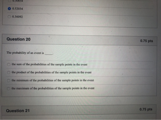 U 0.30854 O 0.52034 0.36092 Question 20 0.75 pts The probability of an event is the sum of the probabilities of the sample po