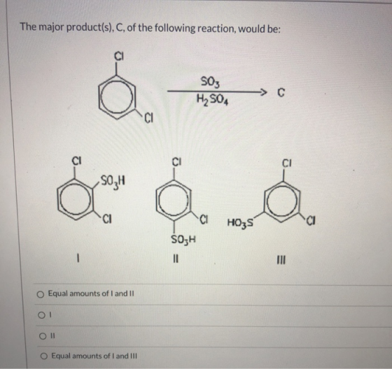 The major product(s), C, of the following reaction, would be: CI SO3 H2SO4 CI CI CI SO,H & CI CI HO3s CI SO3H - II Equal amou