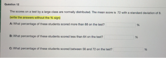 Question 12 The scores on a test by a large class are normally distributed. The mean score is 72 with a standard deviation of