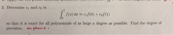J0 3. Determine cı and cz in f(x) dac1f(0) + cf(1) so that it is exact for all polynomials of as large a degree as possible. Find the degree of precision, on Pharnt.