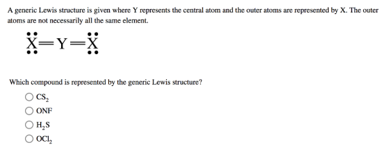A generic Lewis structure is given where Y represents the central atom and the outer atoms are represented by X. The outer atoms are not necessarily all the same element Which compound is represented by the generic Lewis structure? O CS2 。ONF