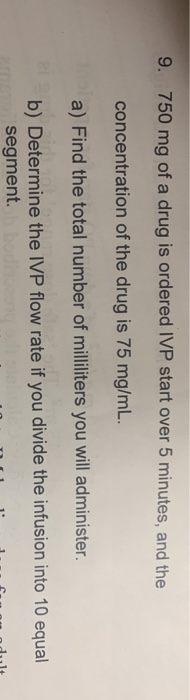 9. 750 mg of a drug is ordered IVP start over 5 minutes, and the concentration of the drug is 75 mg/ml. a) Find the total num