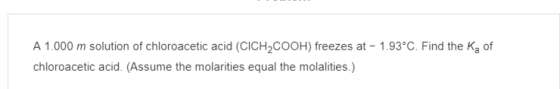 A 1.000 m solution of chloroacetic acid (CICH2COOH) freezes at - 1.93°C. Find the Ką of chloroacetic acid. (Assume the molari